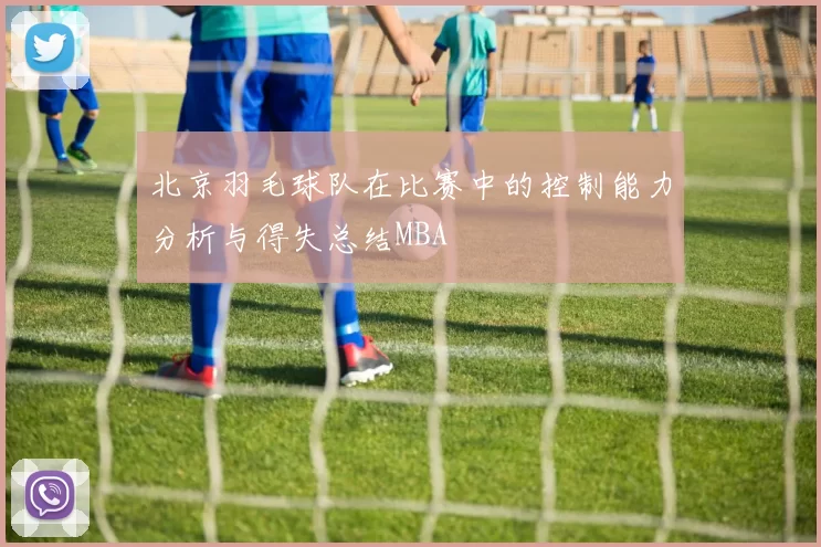 北京羽毛球队在比赛中的控制能力分析与得失总结MBA