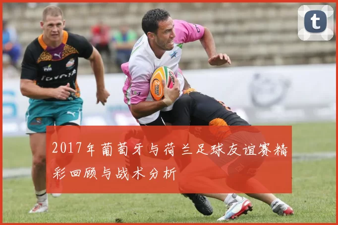 2017年葡萄牙与荷兰足球友谊赛精彩回顾与战术分析