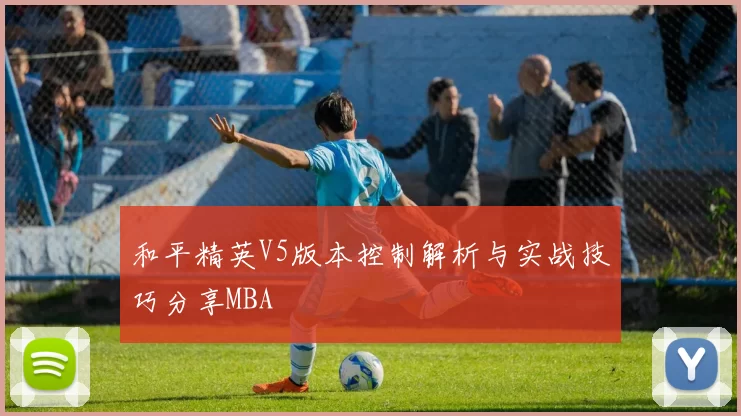 和平精英V5版本控制解析与实战技巧分享MBA