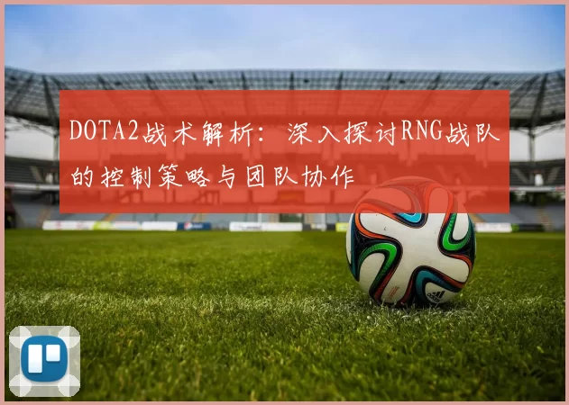DOTA2战术解析：深入探讨RNG战队的控制策略与团队协作