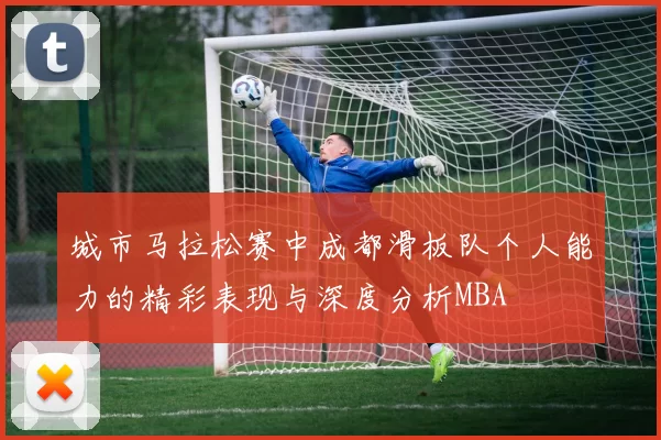 城市马拉松赛中成都滑板队个人能力的精彩表现与深度分析MBA