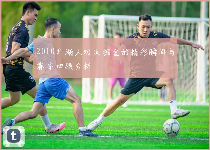 2010年湖人对决掘金的精彩瞬间与赛季回顾分析