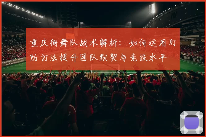 重庆街舞队战术解析：如何运用盯防打法提升团队默契与竞技水平