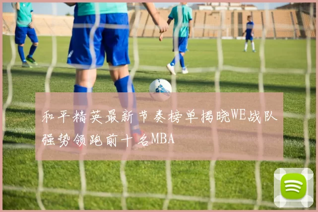 和平精英最新节奏榜单揭晓WE战队强势领跑前十名MBA