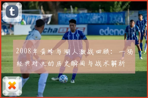 2008年黄蜂与湖人激战回顾：一场经典对决的历史瞬间与战术解析