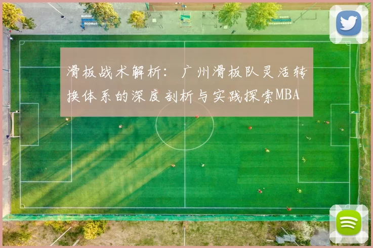 滑板战术解析：广州滑板队灵活转换体系的深度剖析与实践探索MBA