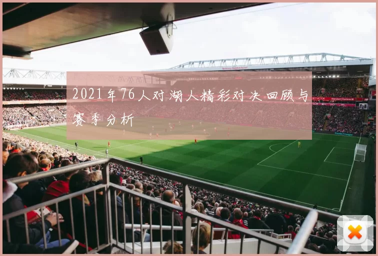 2021年76人对湖人精彩对决回顾与赛季分析