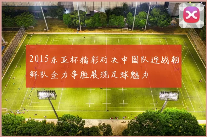 2015东亚杯精彩对决中国队迎战朝鲜队全力争胜展现足球魅力