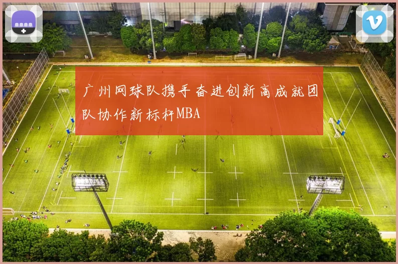 广州网球队携手奋进创新高成就团队协作新标杆MBA