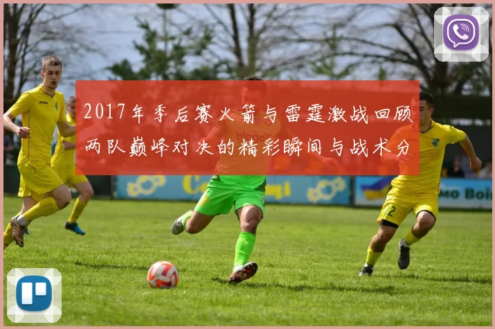 2017年季后赛火箭与雷霆激战回顾两队巅峰对决的精彩瞬间与战术分析