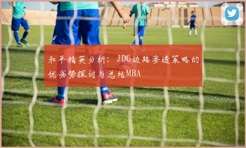 和平精英分析：JDG边路渗透策略的优劣势探讨与总结MBA