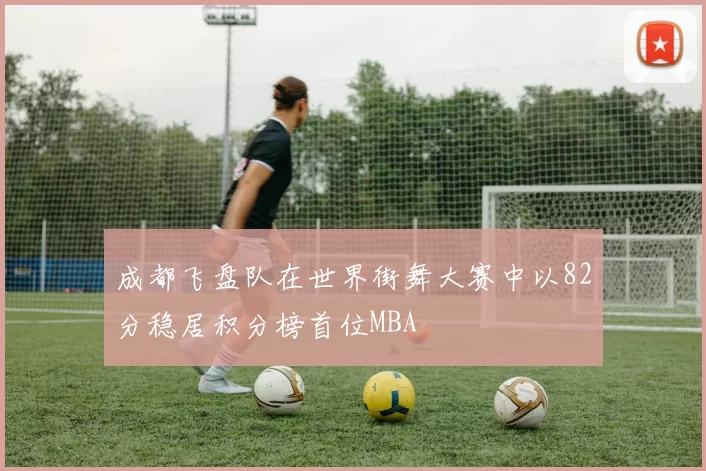 成都飞盘队在世界街舞大赛中以82分稳居积分榜首位MBA