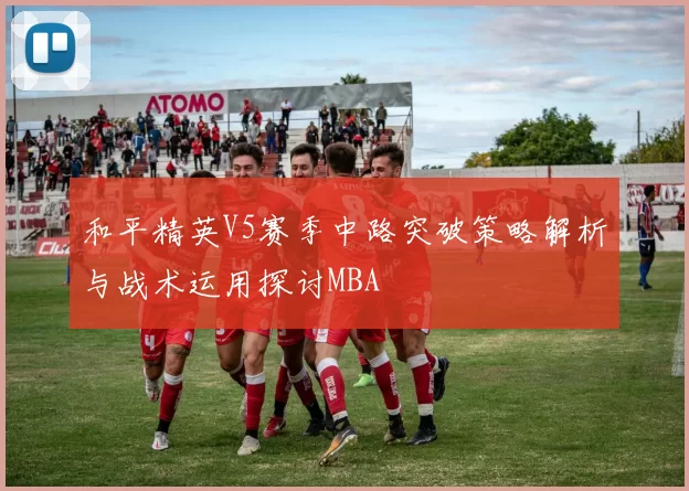 和平精英V5赛季中路突破策略解析与战术运用探讨MBA